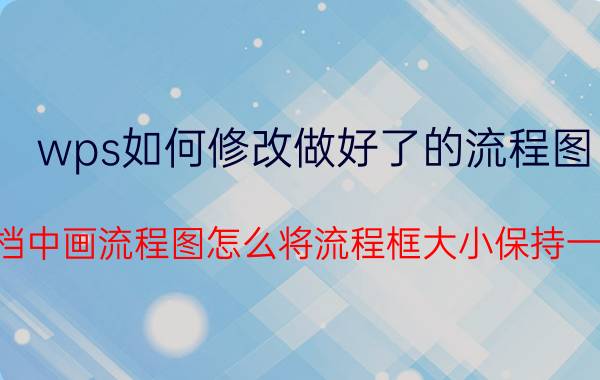 wps如何修改做好了的流程图 文档中画流程图怎么将流程框大小保持一致？